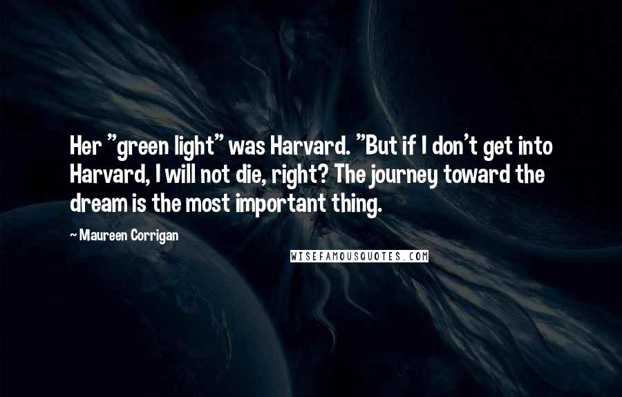 Maureen Corrigan Quotes: Her "green light" was Harvard. "But if I don't get into Harvard, I will not die, right? The journey toward the dream is the most important thing.