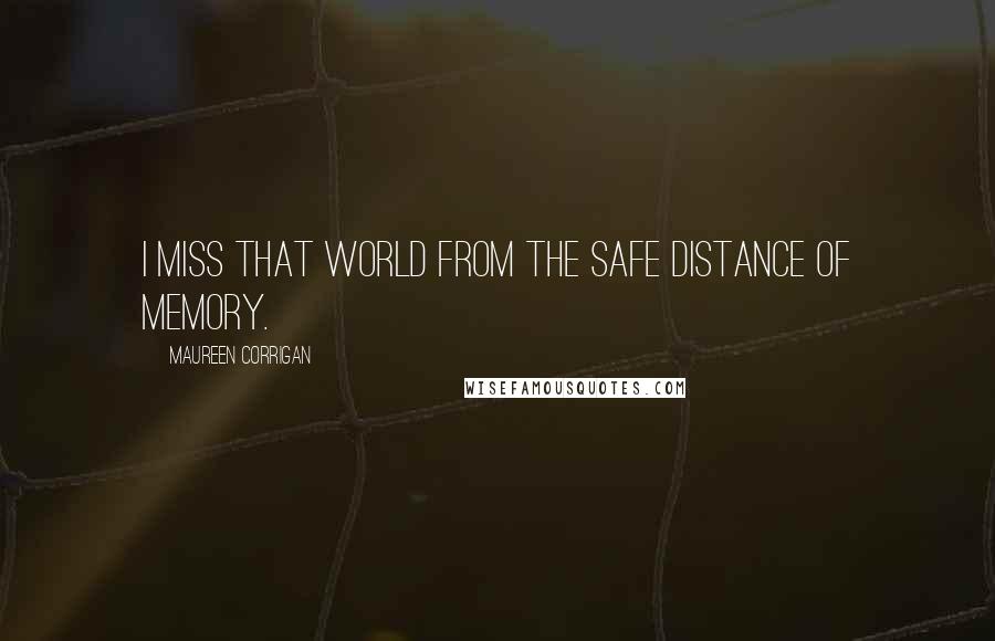 Maureen Corrigan Quotes: I miss that world from the safe distance of memory.