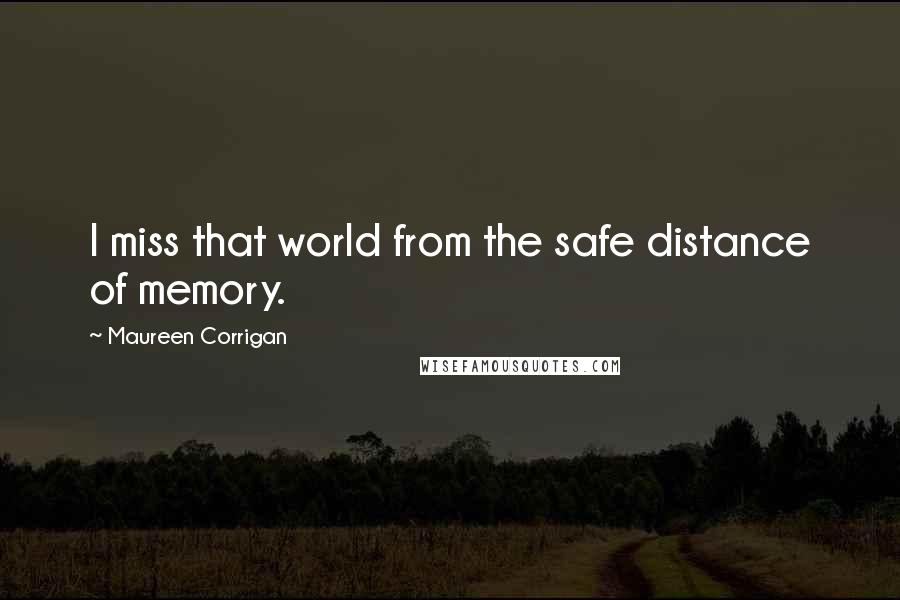 Maureen Corrigan Quotes: I miss that world from the safe distance of memory.