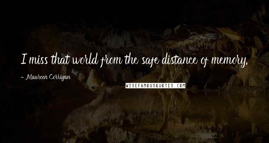 Maureen Corrigan Quotes: I miss that world from the safe distance of memory.