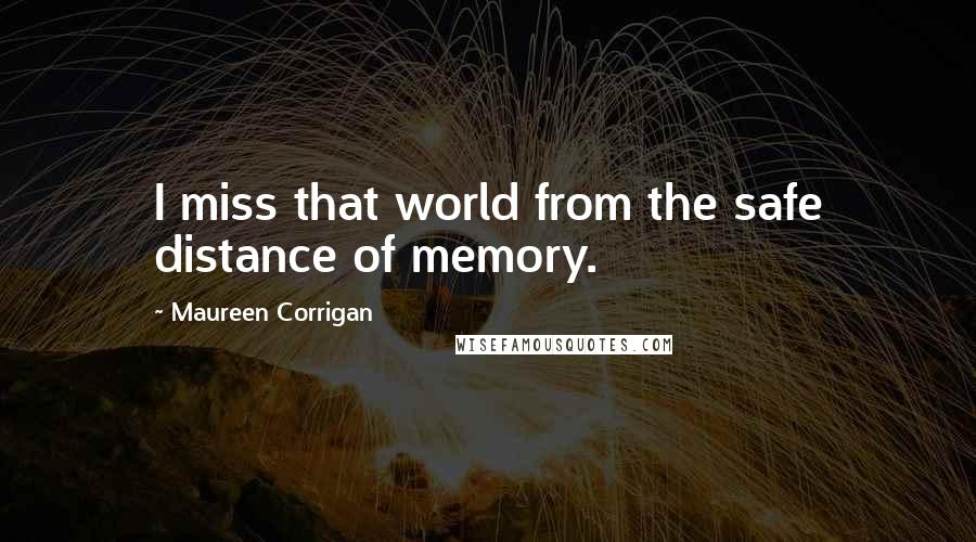 Maureen Corrigan Quotes: I miss that world from the safe distance of memory.