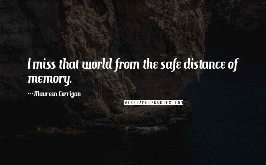 Maureen Corrigan Quotes: I miss that world from the safe distance of memory.