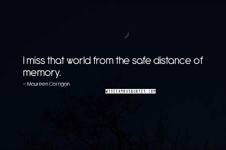 Maureen Corrigan Quotes: I miss that world from the safe distance of memory.