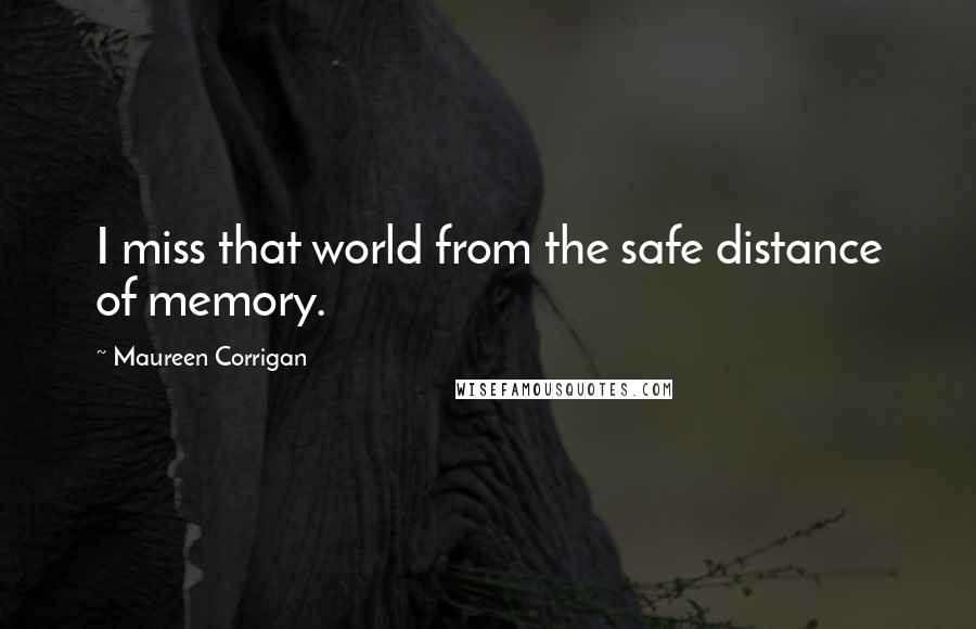 Maureen Corrigan Quotes: I miss that world from the safe distance of memory.