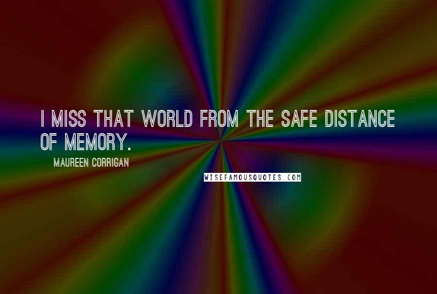 Maureen Corrigan Quotes: I miss that world from the safe distance of memory.