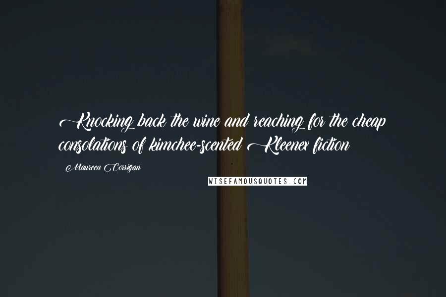Maureen Corrigan Quotes: Knocking back the wine and reaching for the cheap consolations of kimchee-scented Kleenex fiction