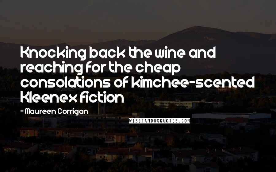 Maureen Corrigan Quotes: Knocking back the wine and reaching for the cheap consolations of kimchee-scented Kleenex fiction