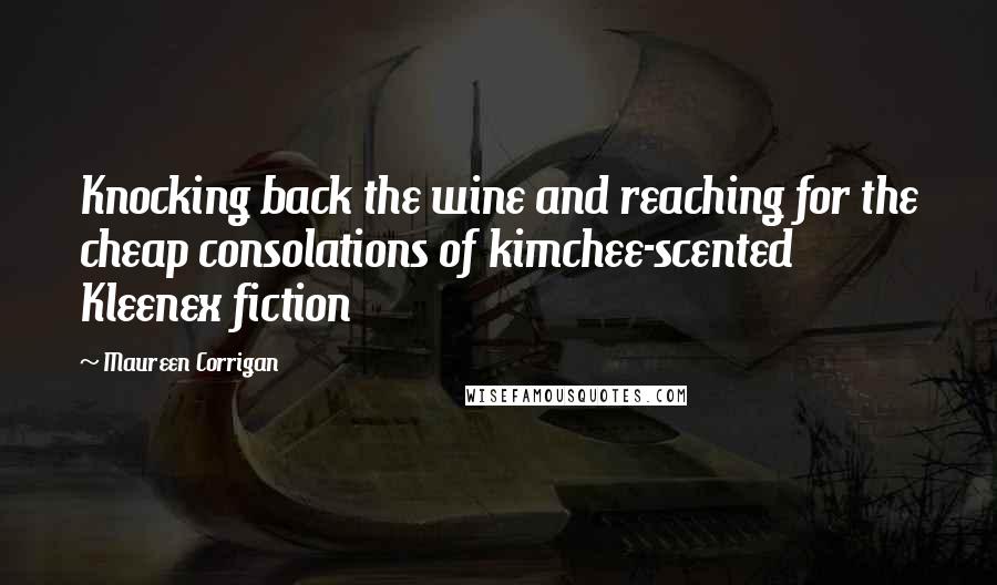 Maureen Corrigan Quotes: Knocking back the wine and reaching for the cheap consolations of kimchee-scented Kleenex fiction