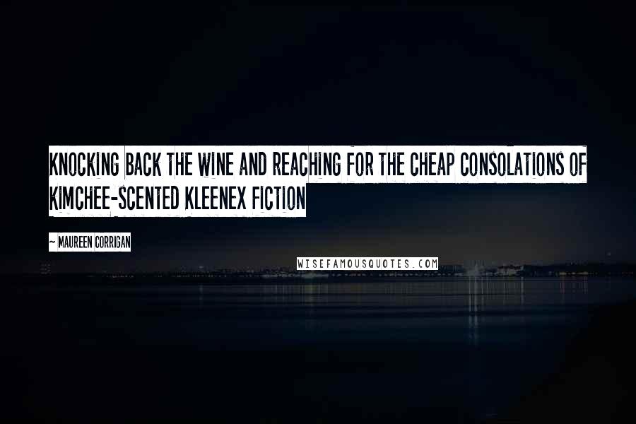 Maureen Corrigan Quotes: Knocking back the wine and reaching for the cheap consolations of kimchee-scented Kleenex fiction