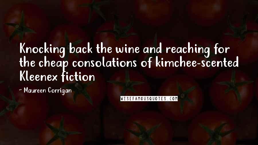 Maureen Corrigan Quotes: Knocking back the wine and reaching for the cheap consolations of kimchee-scented Kleenex fiction