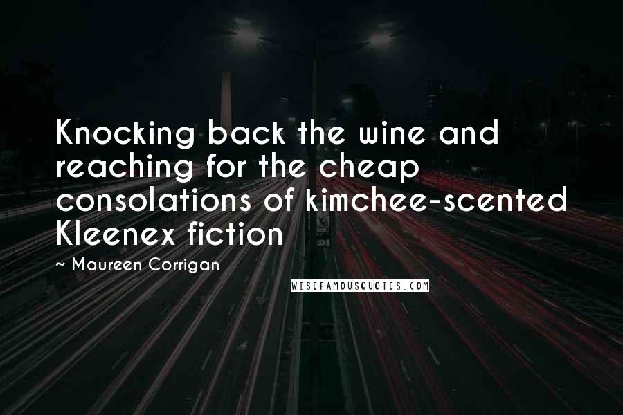 Maureen Corrigan Quotes: Knocking back the wine and reaching for the cheap consolations of kimchee-scented Kleenex fiction