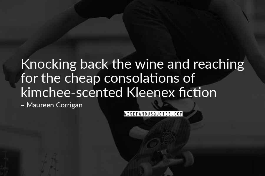 Maureen Corrigan Quotes: Knocking back the wine and reaching for the cheap consolations of kimchee-scented Kleenex fiction