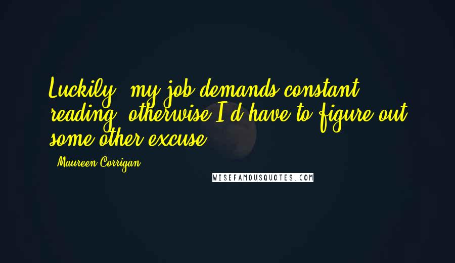 Maureen Corrigan Quotes: Luckily, my job demands constant reading, otherwise I'd have to figure out some other excuse.