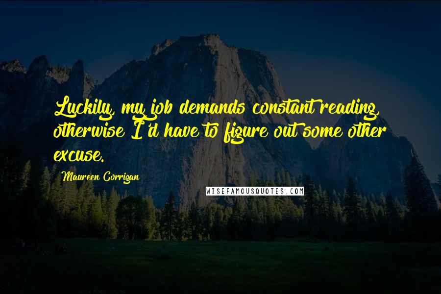 Maureen Corrigan Quotes: Luckily, my job demands constant reading, otherwise I'd have to figure out some other excuse.