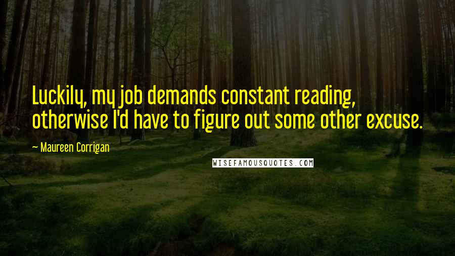 Maureen Corrigan Quotes: Luckily, my job demands constant reading, otherwise I'd have to figure out some other excuse.