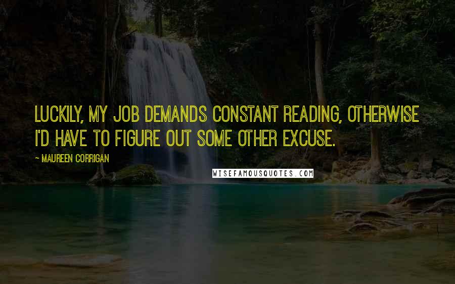 Maureen Corrigan Quotes: Luckily, my job demands constant reading, otherwise I'd have to figure out some other excuse.