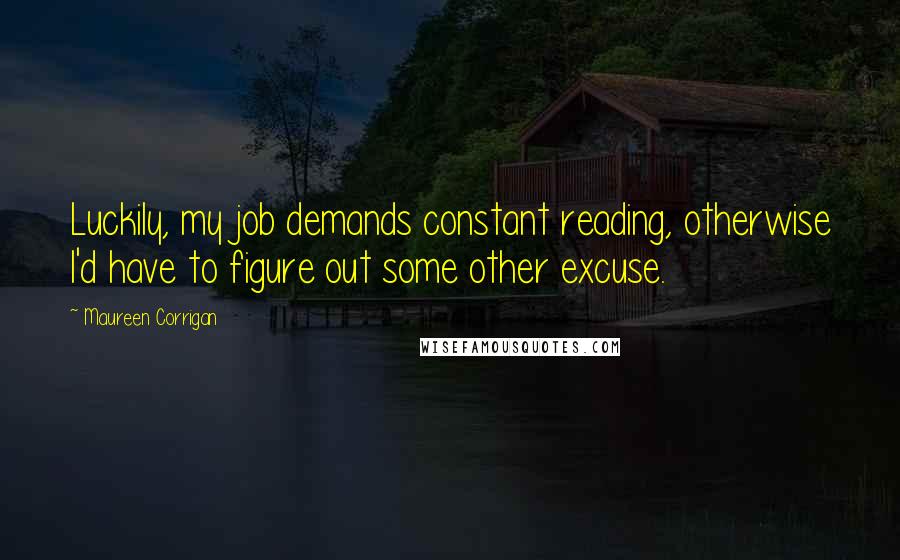 Maureen Corrigan Quotes: Luckily, my job demands constant reading, otherwise I'd have to figure out some other excuse.