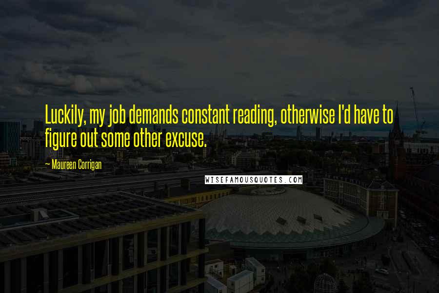 Maureen Corrigan Quotes: Luckily, my job demands constant reading, otherwise I'd have to figure out some other excuse.