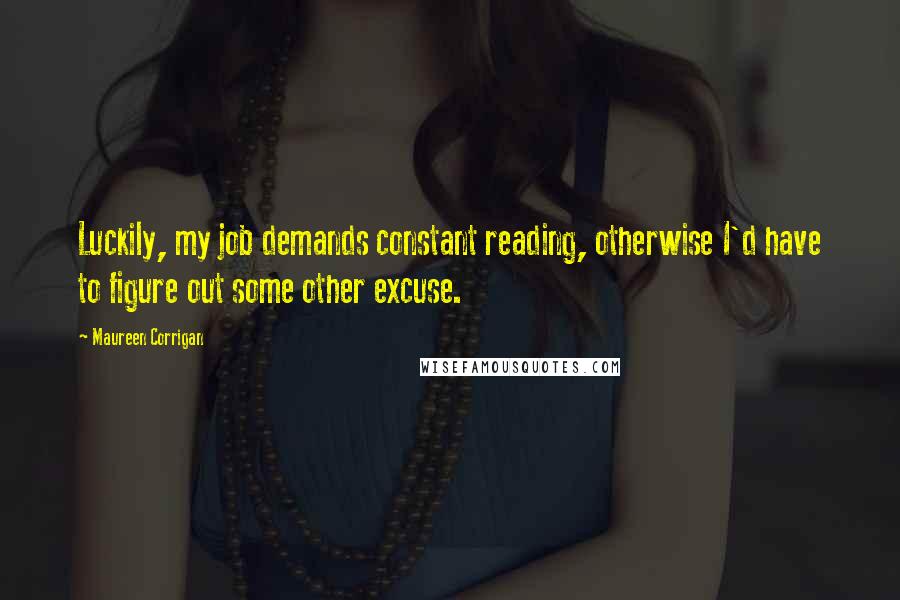 Maureen Corrigan Quotes: Luckily, my job demands constant reading, otherwise I'd have to figure out some other excuse.
