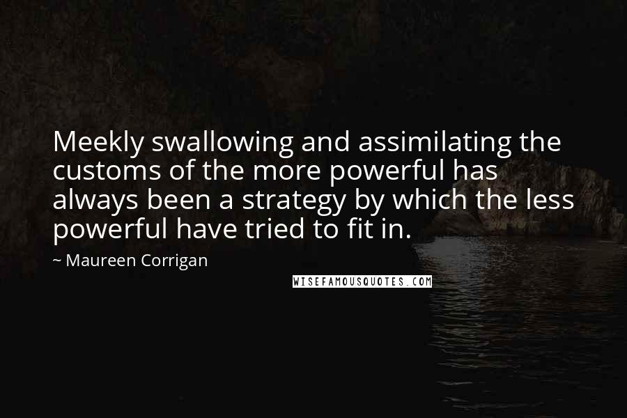 Maureen Corrigan Quotes: Meekly swallowing and assimilating the customs of the more powerful has always been a strategy by which the less powerful have tried to fit in.