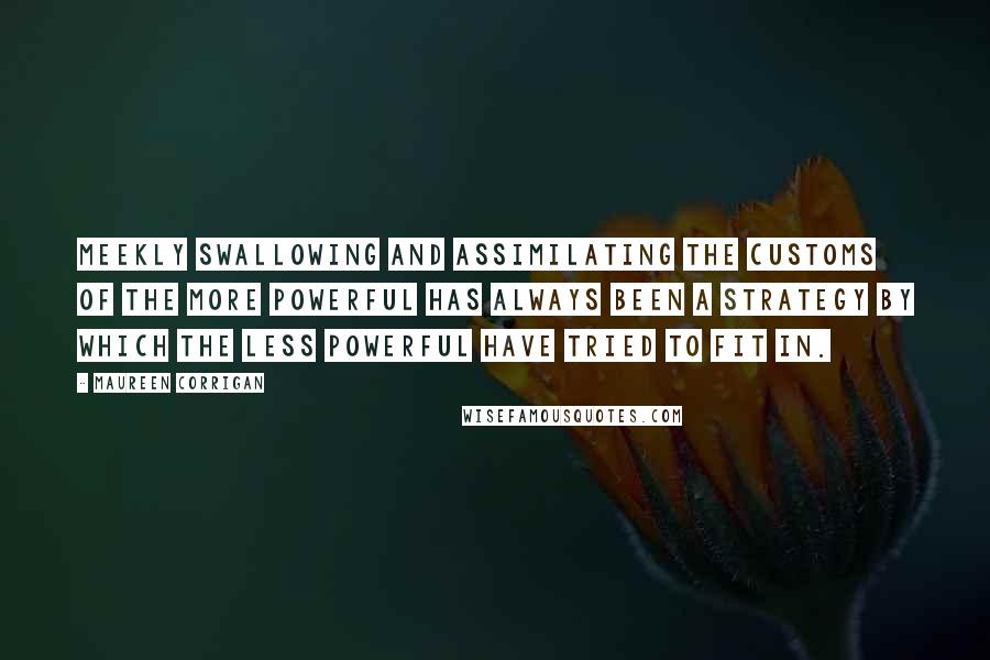 Maureen Corrigan Quotes: Meekly swallowing and assimilating the customs of the more powerful has always been a strategy by which the less powerful have tried to fit in.