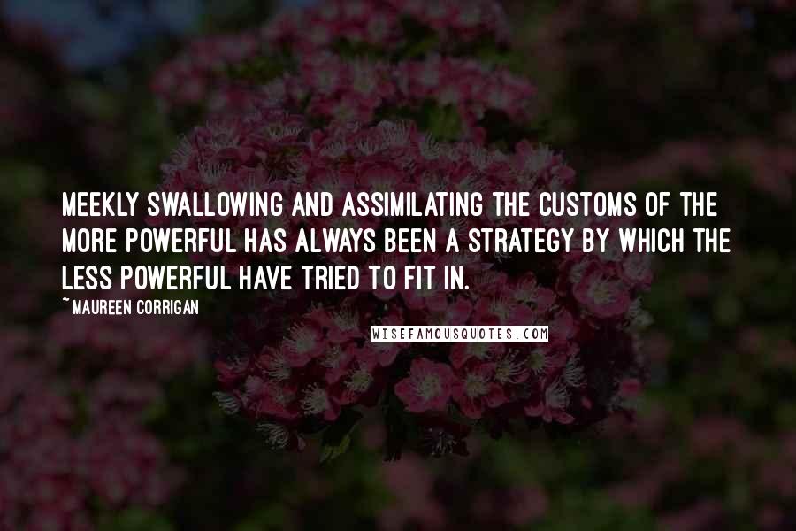 Maureen Corrigan Quotes: Meekly swallowing and assimilating the customs of the more powerful has always been a strategy by which the less powerful have tried to fit in.