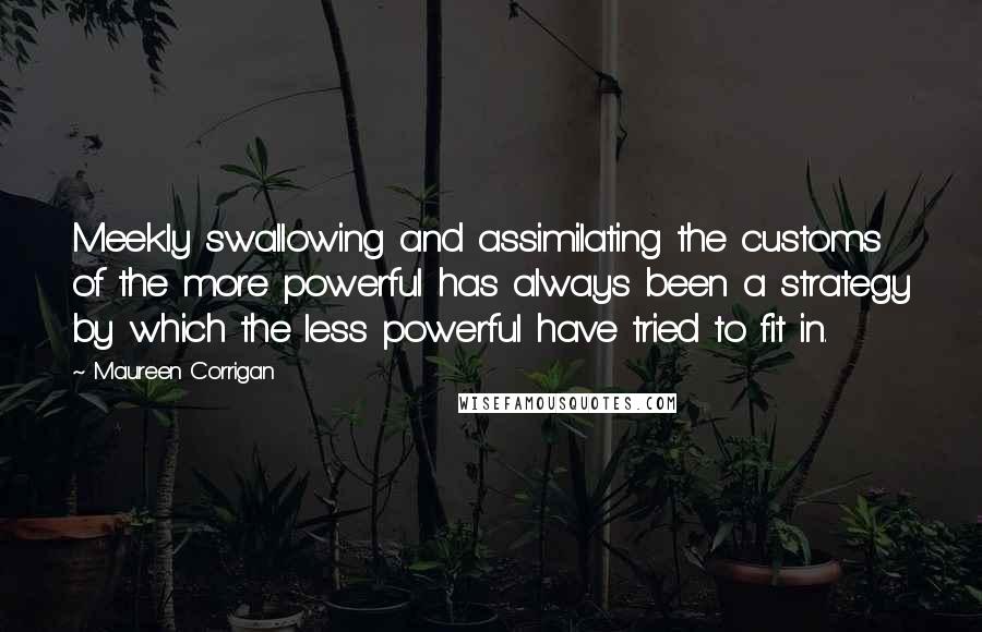 Maureen Corrigan Quotes: Meekly swallowing and assimilating the customs of the more powerful has always been a strategy by which the less powerful have tried to fit in.