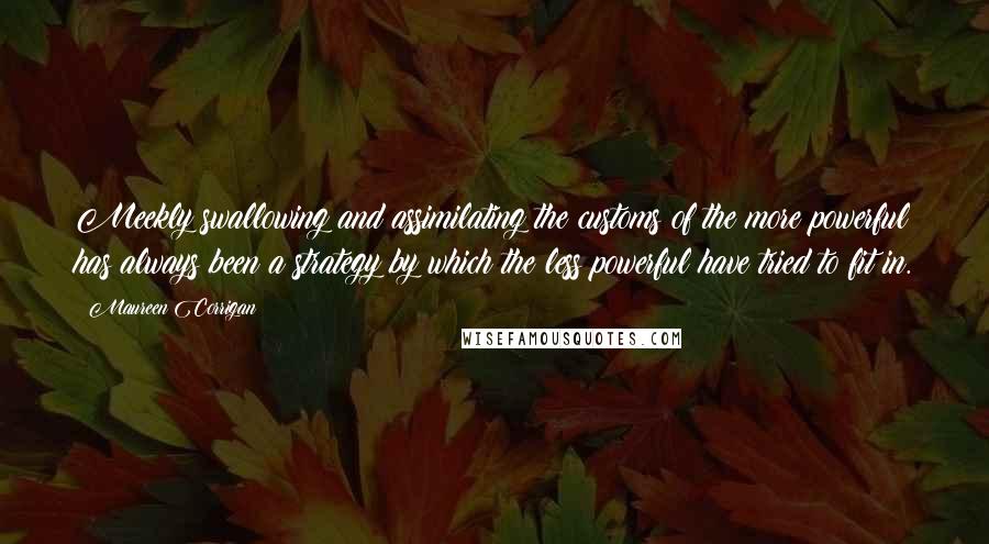 Maureen Corrigan Quotes: Meekly swallowing and assimilating the customs of the more powerful has always been a strategy by which the less powerful have tried to fit in.