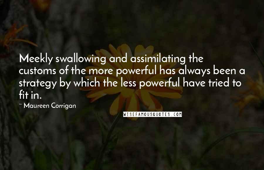 Maureen Corrigan Quotes: Meekly swallowing and assimilating the customs of the more powerful has always been a strategy by which the less powerful have tried to fit in.
