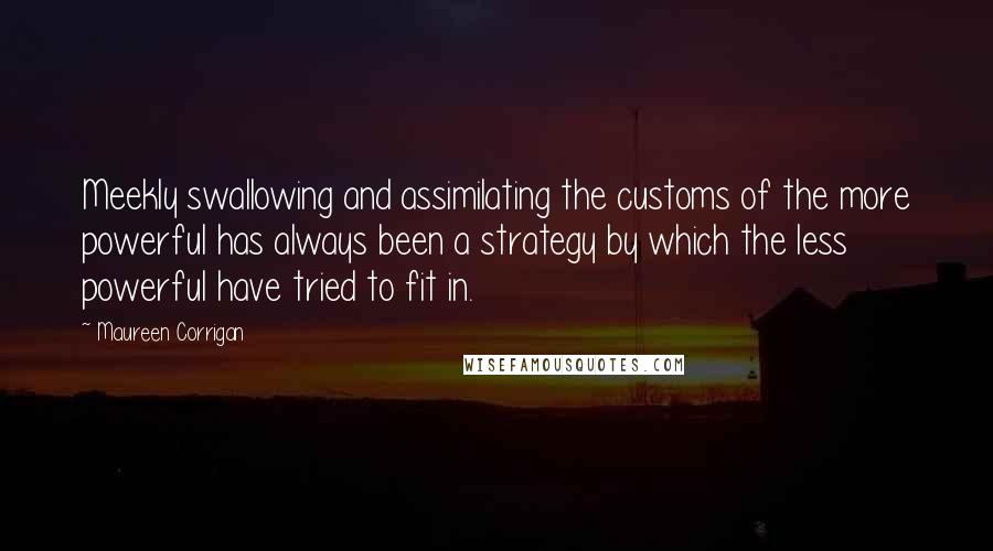 Maureen Corrigan Quotes: Meekly swallowing and assimilating the customs of the more powerful has always been a strategy by which the less powerful have tried to fit in.