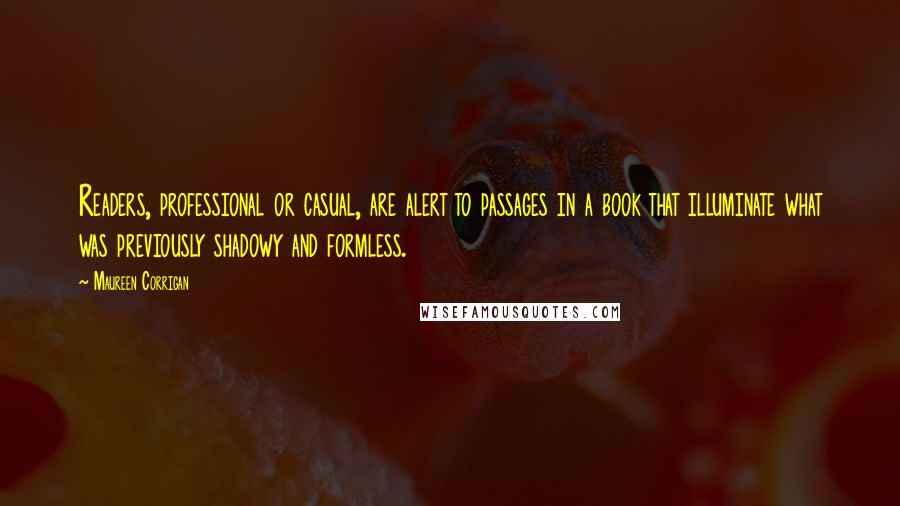Maureen Corrigan Quotes: Readers, professional or casual, are alert to passages in a book that illuminate what was previously shadowy and formless.