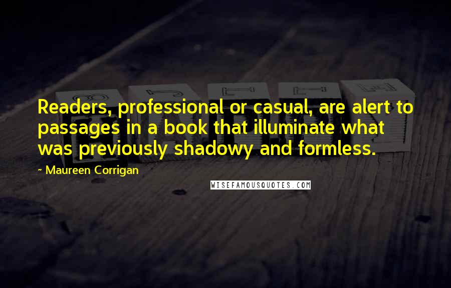Maureen Corrigan Quotes: Readers, professional or casual, are alert to passages in a book that illuminate what was previously shadowy and formless.