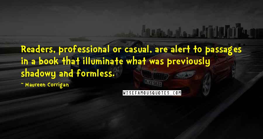Maureen Corrigan Quotes: Readers, professional or casual, are alert to passages in a book that illuminate what was previously shadowy and formless.