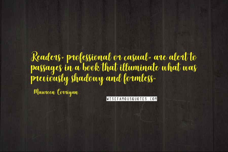 Maureen Corrigan Quotes: Readers, professional or casual, are alert to passages in a book that illuminate what was previously shadowy and formless.