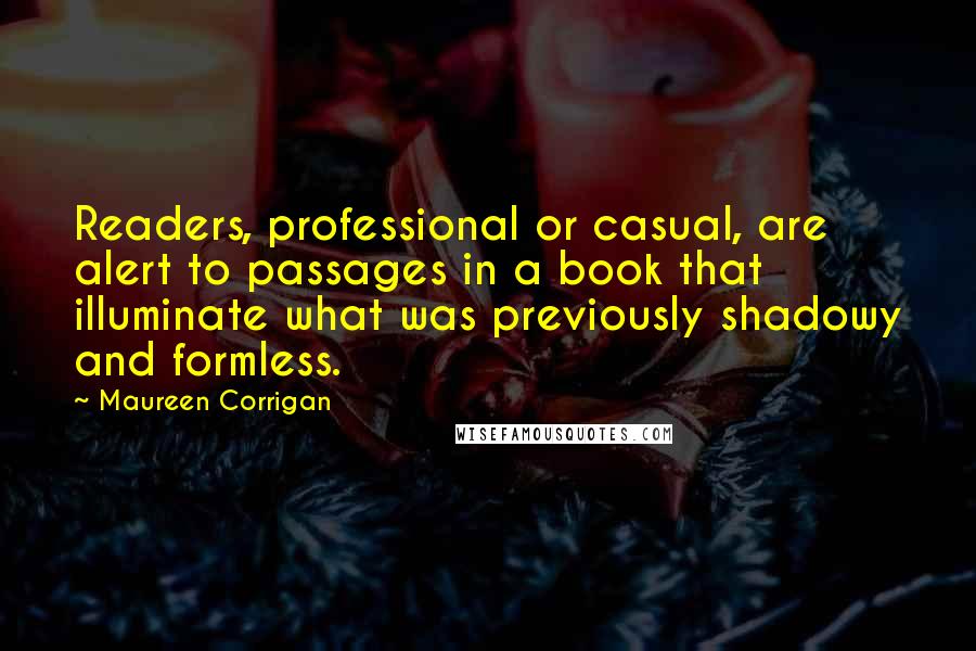 Maureen Corrigan Quotes: Readers, professional or casual, are alert to passages in a book that illuminate what was previously shadowy and formless.