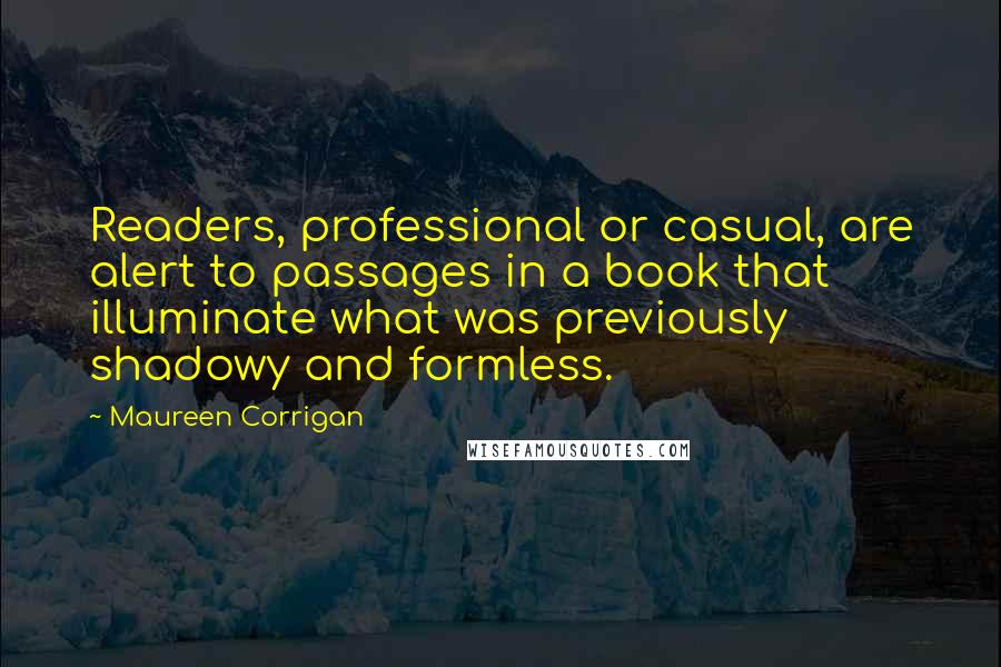 Maureen Corrigan Quotes: Readers, professional or casual, are alert to passages in a book that illuminate what was previously shadowy and formless.