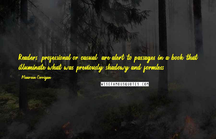 Maureen Corrigan Quotes: Readers, professional or casual, are alert to passages in a book that illuminate what was previously shadowy and formless.