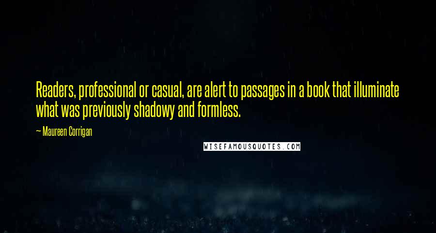 Maureen Corrigan Quotes: Readers, professional or casual, are alert to passages in a book that illuminate what was previously shadowy and formless.