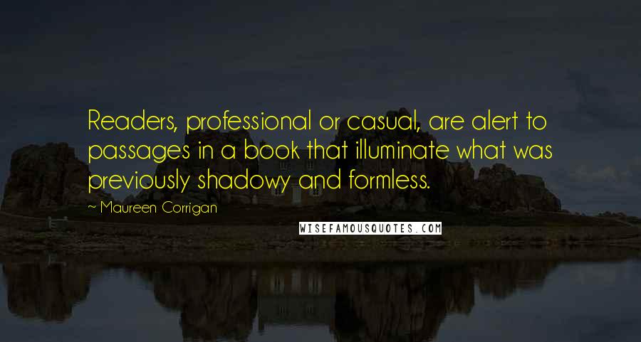 Maureen Corrigan Quotes: Readers, professional or casual, are alert to passages in a book that illuminate what was previously shadowy and formless.