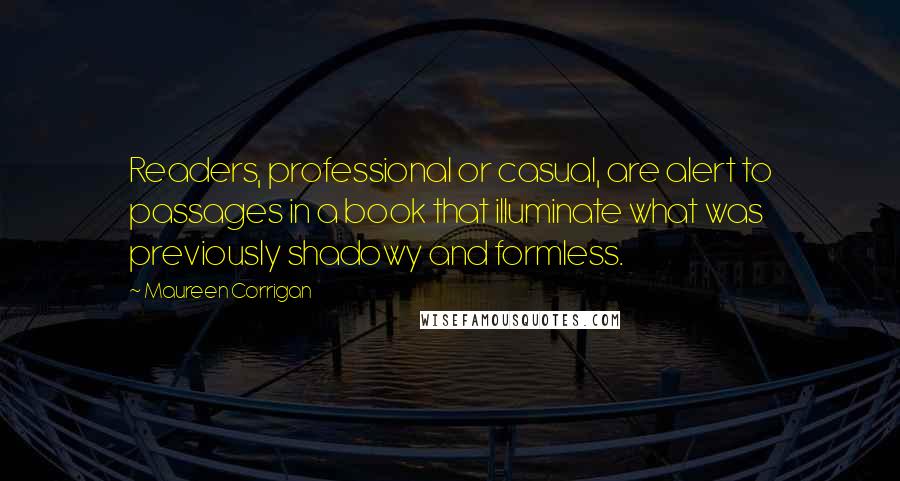 Maureen Corrigan Quotes: Readers, professional or casual, are alert to passages in a book that illuminate what was previously shadowy and formless.