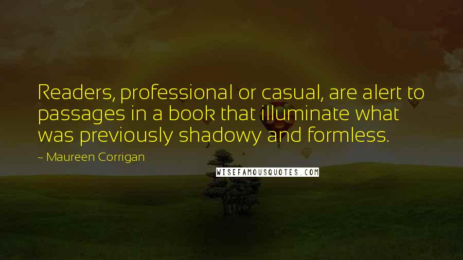 Maureen Corrigan Quotes: Readers, professional or casual, are alert to passages in a book that illuminate what was previously shadowy and formless.