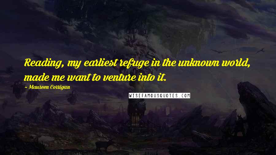 Maureen Corrigan Quotes: Reading, my earliest refuge in the unknown world, made me want to venture into it.