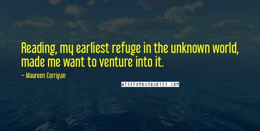 Maureen Corrigan Quotes: Reading, my earliest refuge in the unknown world, made me want to venture into it.