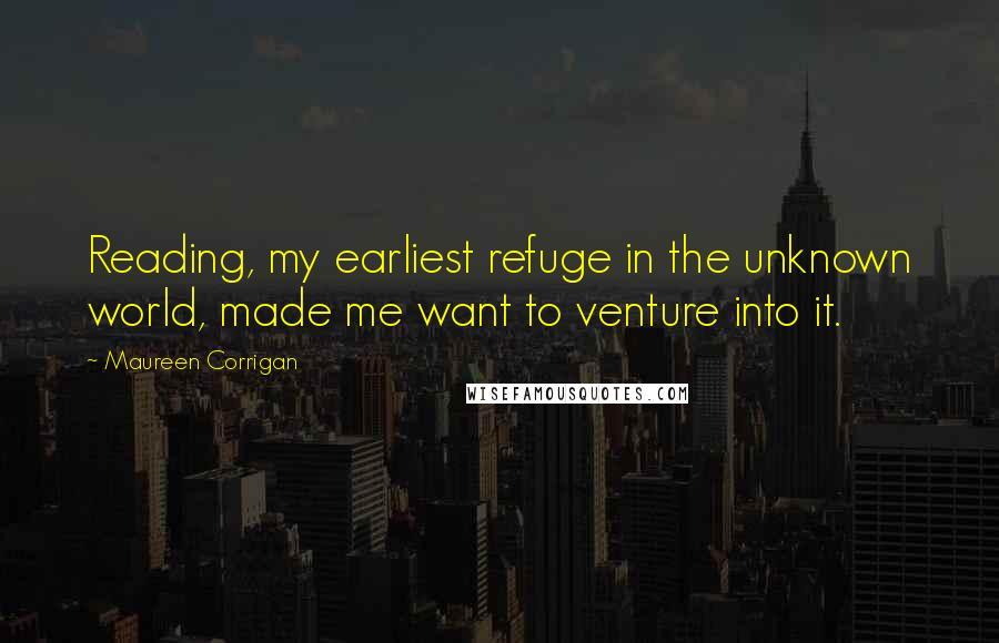 Maureen Corrigan Quotes: Reading, my earliest refuge in the unknown world, made me want to venture into it.