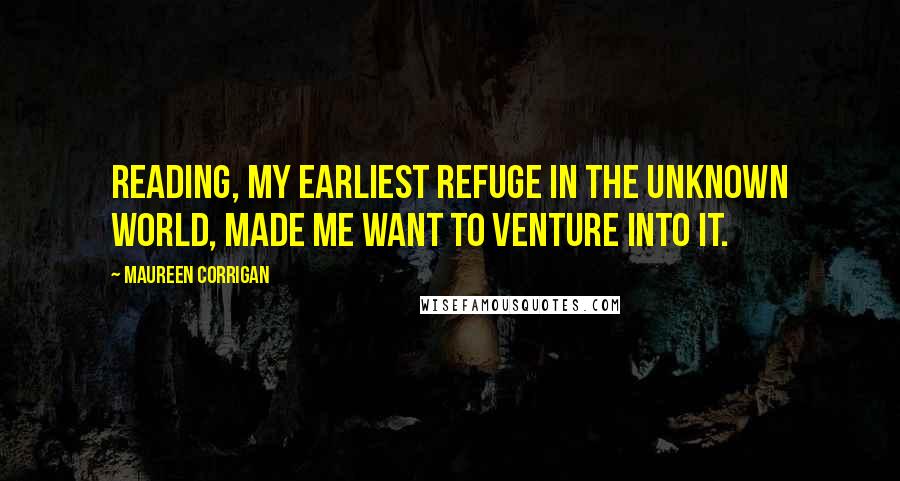 Maureen Corrigan Quotes: Reading, my earliest refuge in the unknown world, made me want to venture into it.