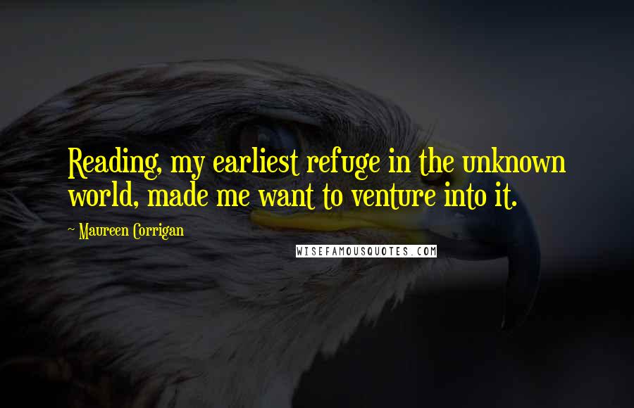Maureen Corrigan Quotes: Reading, my earliest refuge in the unknown world, made me want to venture into it.