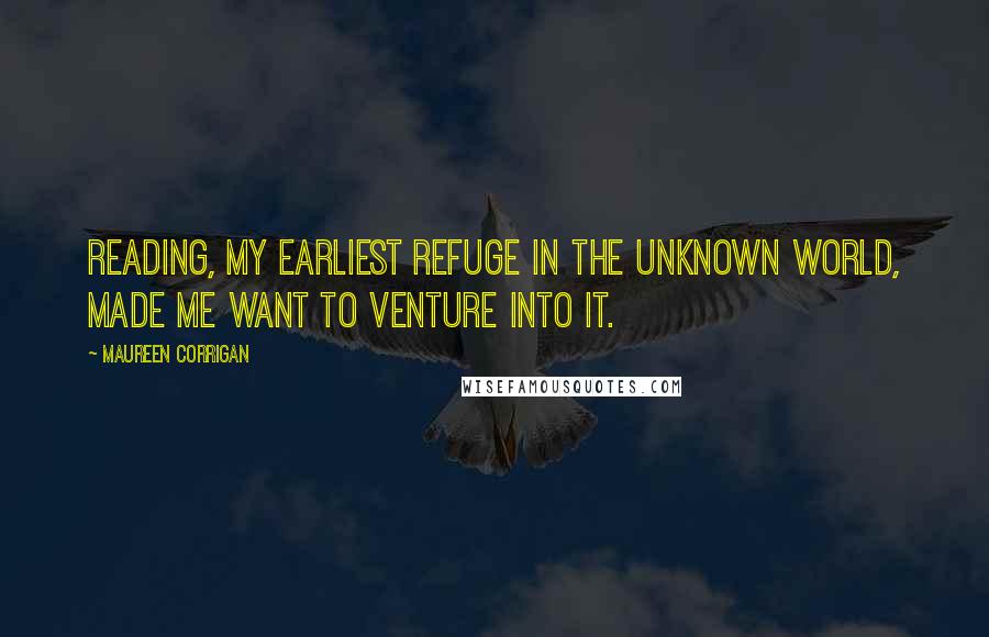 Maureen Corrigan Quotes: Reading, my earliest refuge in the unknown world, made me want to venture into it.