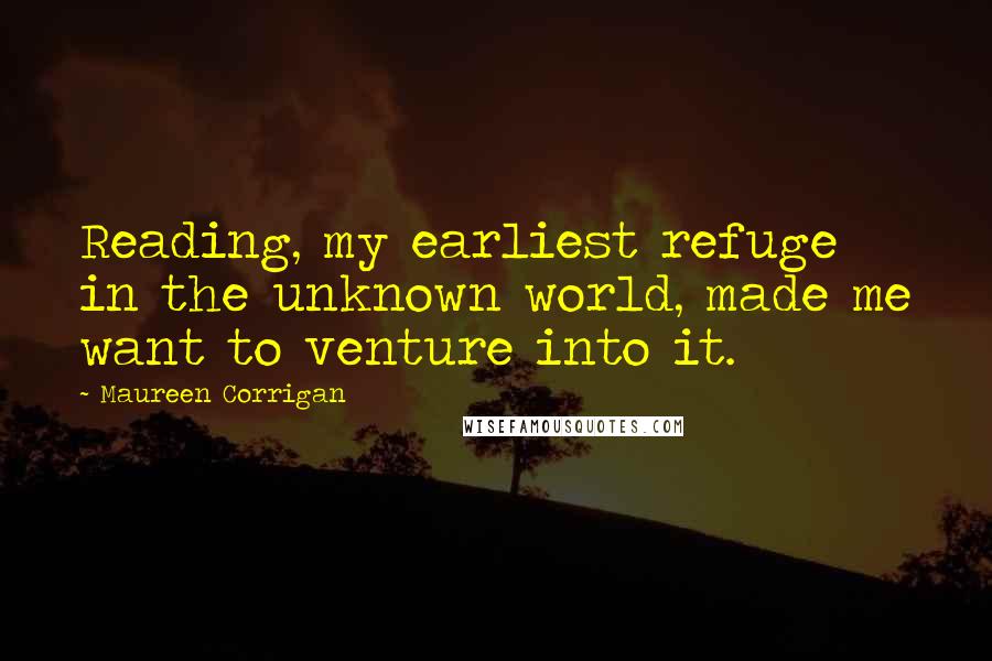 Maureen Corrigan Quotes: Reading, my earliest refuge in the unknown world, made me want to venture into it.