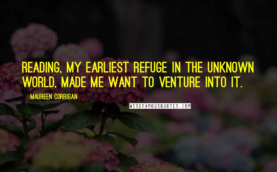 Maureen Corrigan Quotes: Reading, my earliest refuge in the unknown world, made me want to venture into it.