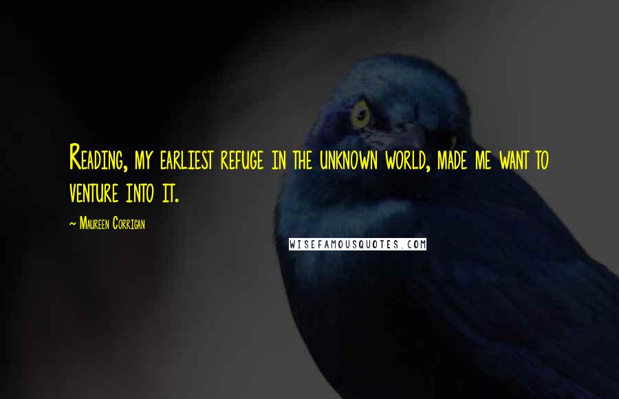 Maureen Corrigan Quotes: Reading, my earliest refuge in the unknown world, made me want to venture into it.